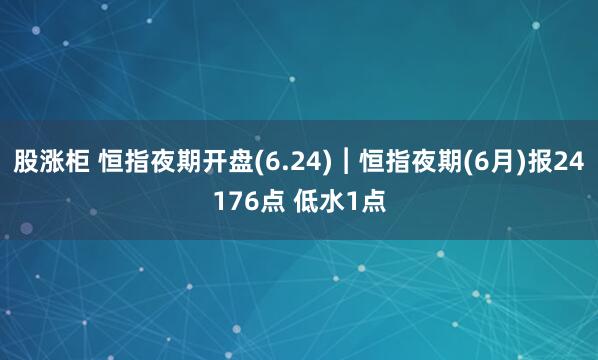 股涨柜 恒指夜期开盘(6.24)︱恒指夜期(6月)报24176点 低水1点