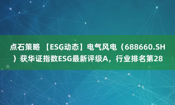 点石策略 【ESG动态】电气风电（688660.SH）获华证指数ESG最新评级A，行业排名第28