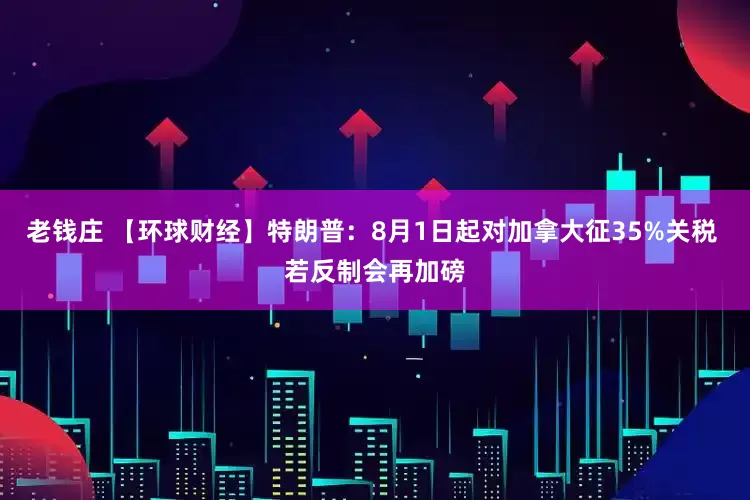 老钱庄 【环球财经】特朗普：8月1日起对加拿大征35%关税 若反制会再加磅