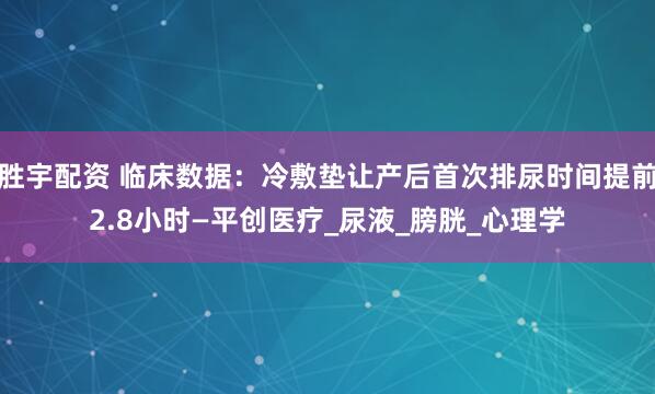 胜宇配资 临床数据：冷敷垫让产后首次排尿时间提前2.8小时—平创医疗_尿液_膀胱_心理学