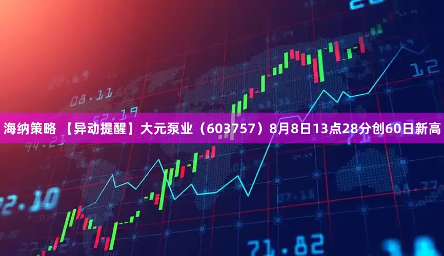 海纳策略 【异动提醒】大元泵业（603757）8月8日13点28分创60日新高