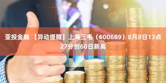 亚投金融 【异动提醒】上海三毛（600689）8月8日13点27分创60日新高