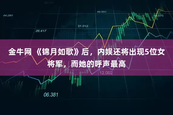 金牛网 《锦月如歌》后，内娱还将出现5位女将军，而她的呼声最高