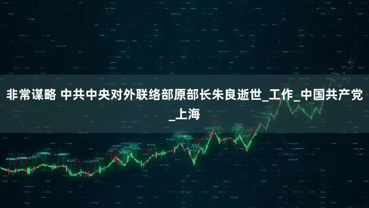 非常谋略 中共中央对外联络部原部长朱良逝世_工作_中国共产党_上海