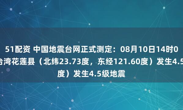 51配资 中国地震台网正式测定：08月10日14时03分在台湾花莲县（北纬23.73度，东经121.60度）发生4.5级地震