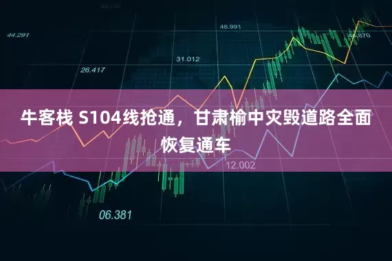 牛客栈 S104线抢通，甘肃榆中灾毁道路全面恢复通车
