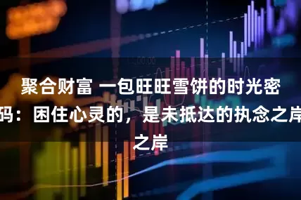 聚合财富 一包旺旺雪饼的时光密码：困住心灵的，是未抵达的执念之岸