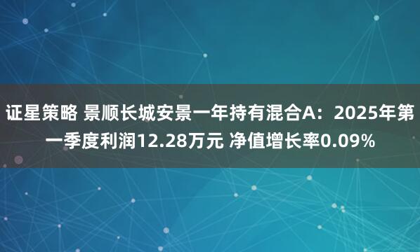 证星策略 景顺长城安景一年持有混合A：2025年第一季度利润12.28万元 净值增长率0.09%