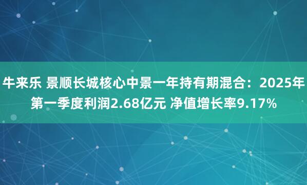 牛来乐 景顺长城核心中景一年持有期混合：2025年第一季度利润2.68亿元 净值增长率9.17%