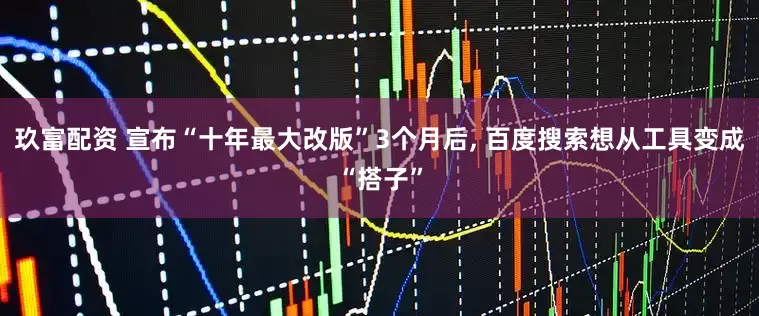 玖富配资 宣布“十年最大改版”3个月后, 百度搜索想从工具变成“搭子”