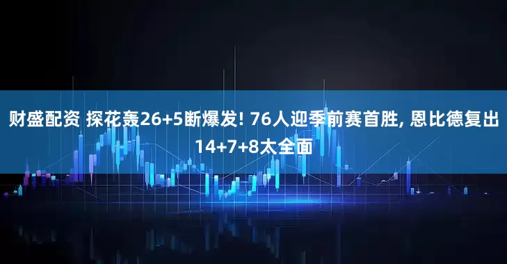 财盛配资 探花轰26+5断爆发! 76人迎季前赛首胜, 恩比德复出14+7+8太全面