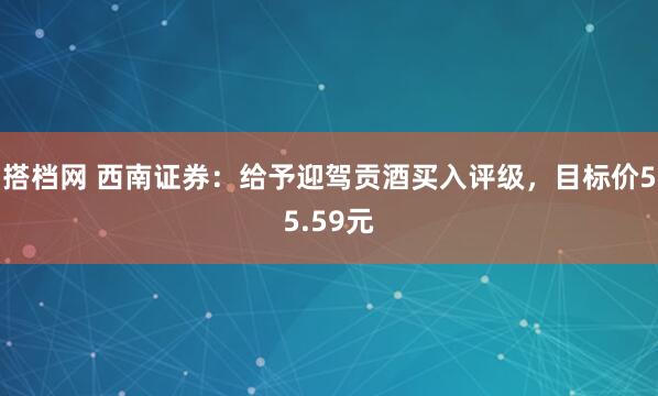搭档网 西南证券：给予迎驾贡酒买入评级，目标价55.59元