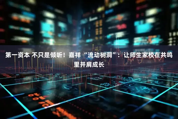 第一资本 不只是倾听！嘉祥 “流动树洞”：让师生家校在共鸣里并肩成长