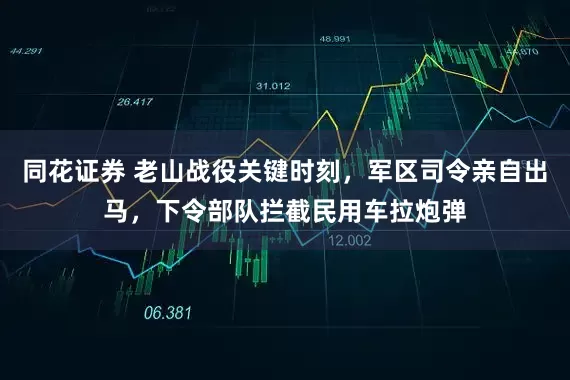 同花证券 老山战役关键时刻，军区司令亲自出马，下令部队拦截民用车拉炮弹