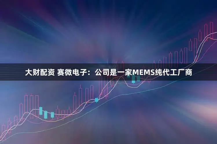 大财配资 赛微电子：公司是一家MEMS纯代工厂商