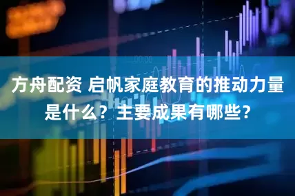 方舟配资 启帆家庭教育的推动力量是什么？主要成果有哪些？
