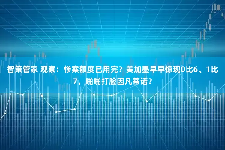 智策管家 观察：惨案额度已用完？美加墨早早惊现0比6、1比7，啪啪打脸因凡蒂诺？